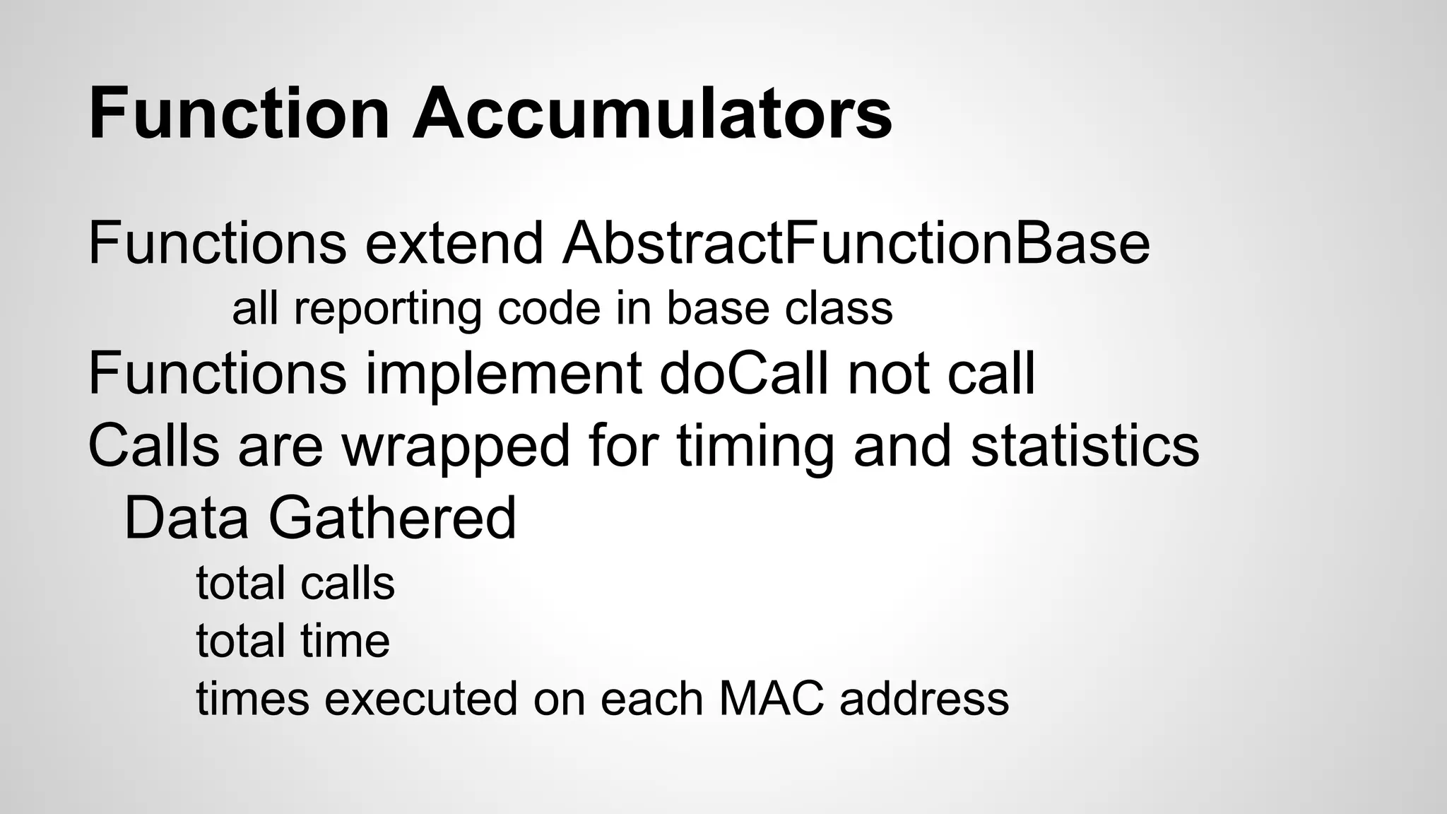 Function Accumulators
Functions extend AbstractFunctionBase
all reporting code in base class
Functions implement doCall not call
Calls are wrapped for timing and statistics
Data Gathered
total calls
total time
times executed on each MAC address
 