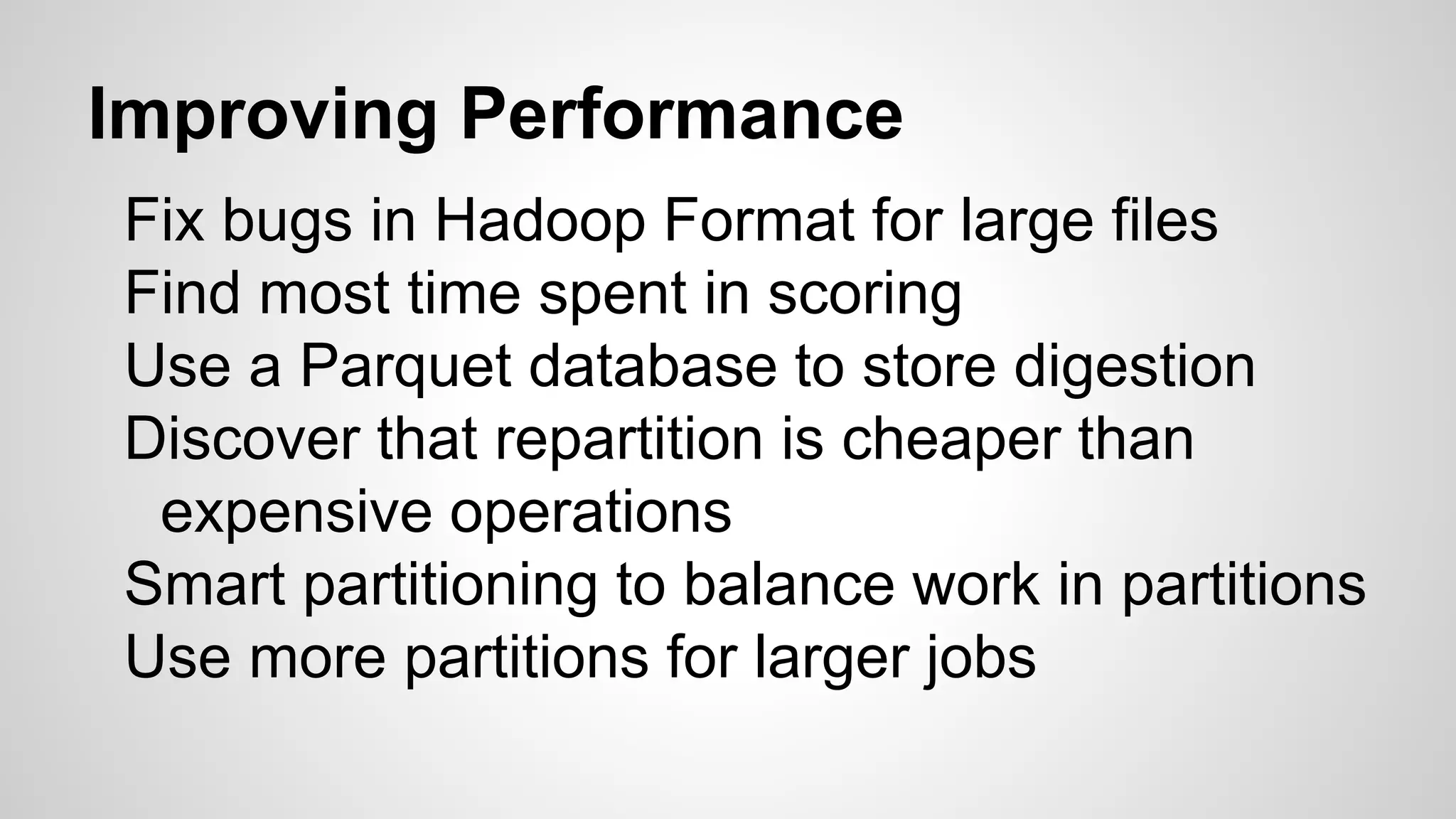 Improving Performance
Fix bugs in Hadoop Format for large files
Find most time spent in scoring
Use a Parquet database to store digestion
Discover that repartition is cheaper than
expensive operations
Smart partitioning to balance work in partitions
Use more partitions for larger jobs
 