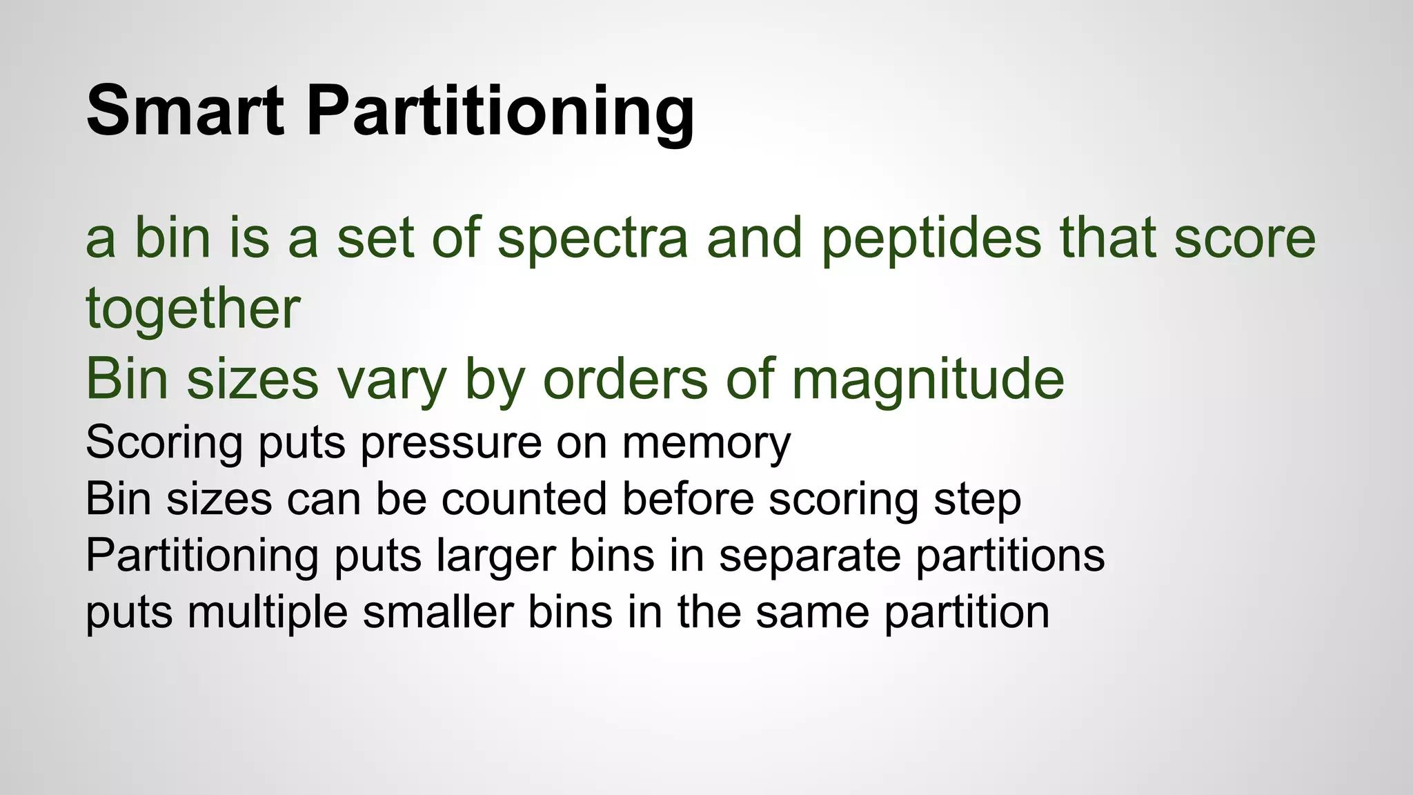 Smart Partitioning
a bin is a set of spectra and peptides that score
together
Bin sizes vary by orders of magnitude
Scoring puts pressure on memory
Bin sizes can be counted before scoring step
Partitioning puts larger bins in separate partitions
puts multiple smaller bins in the same partition
 
