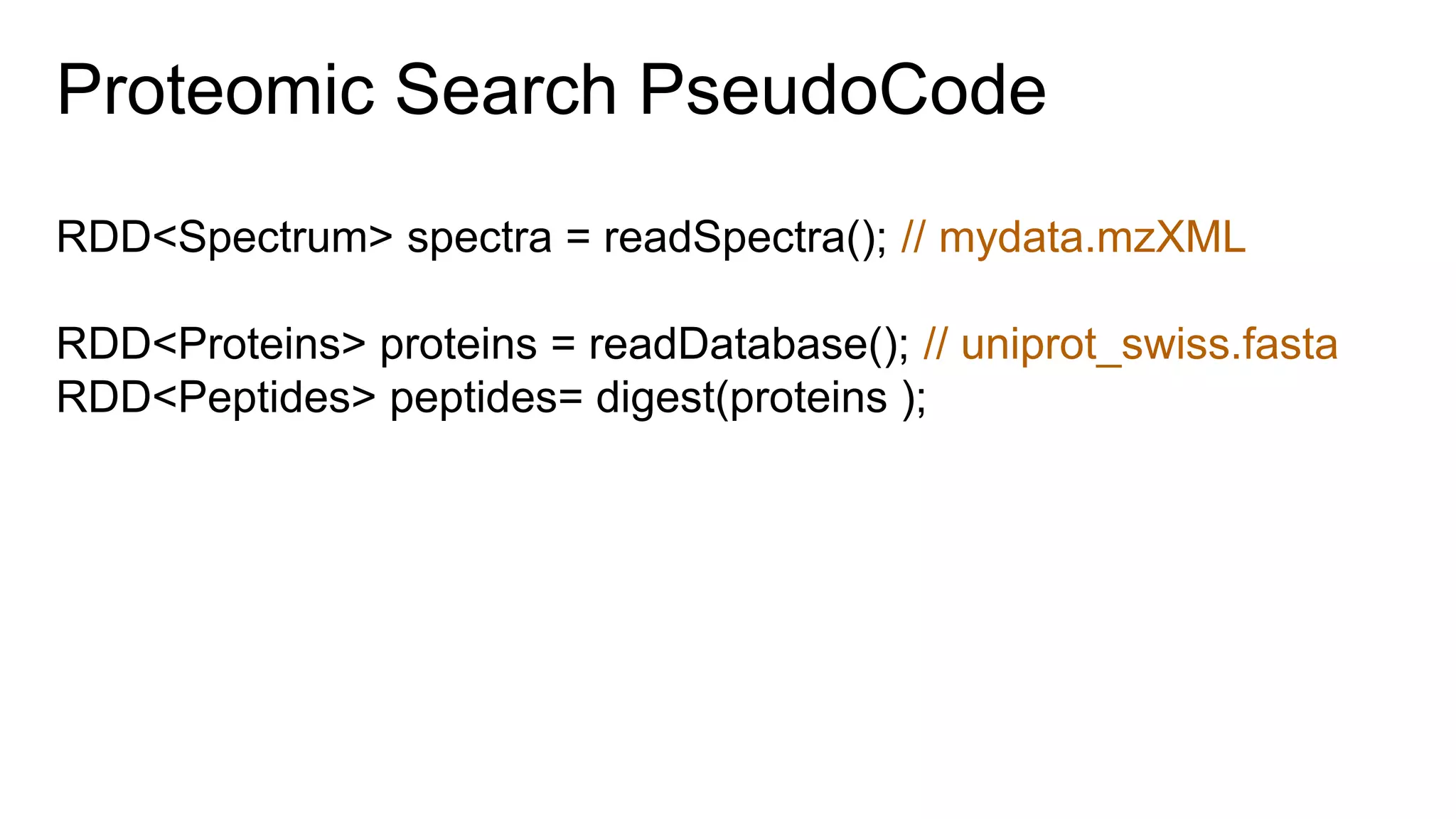 Proteomic Search PseudoCode
RDD<Spectrum> spectra = readSpectra(); // mydata.mzXML
RDD<Proteins> proteins = readDatabase(); // uniprot_swiss.fasta
RDD<Peptides> peptides= digest(proteins );
 