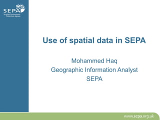 Use of spatial data in SEPA
Mohammed Haq
Geographic Information Analyst
SEPA
 