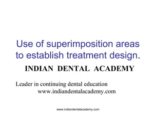 Use of superimposition areas
to establish treatment design.
INDIAN DENTAL ACADEMY
Leader in continuing dental education
www.indiandentalacademy.com
www.indiandentalacademy.com

 