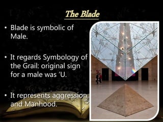 • Blade is symbolic of
Male.
• It regards Symbology of
the Grail: original sign
for a male was ‘U.
• It represents aggression
and Manhood.
 