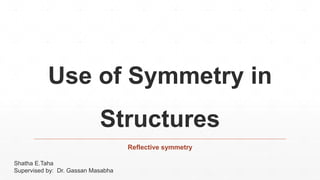 Use of Symmetry in
Structures
Reflective symmetry
Shatha E.Taha
Supervised by: Dr. Gassan Masabha
 