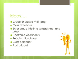 Ideas…
 Group or class e-mail letter
 Class database
 Enter group info into spreadsheet and
graph
 Electronic worksheets
 Reading database
 Class calendar
 Add a label
 