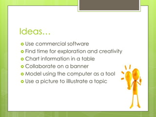 Ideas…
 Use commercial software
 Find time for exploration and creativity
 Chart information in a table
 Collaborate on a banner
 Model using the computer as a tool
 Use a picture to illlustrate a topic
 