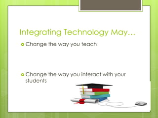 Integrating Technology May…
 Change the way you teach
 Change the way you interact with your
students
 