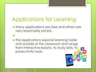 Applications for Learning
 Many applications are free and others are
very reasonably priced..

 The applications expand learning inside
and outside of the classroom and range
from interactive lessons, to study aids, to
productivity tools.
 