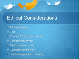 Ethical Considerations
Appropriateness
Cost
“On-ramp” time to learn the tool
Confidentiality/privacy
Client readiness to use
Counselor competence
How to integrate into counseling
 