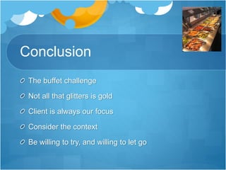 Conclusion
The buffet challenge
Not all that glitters is gold
Client is always our focus
Consider the context
Be willing to try, and willing to let go
 