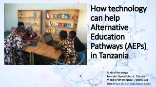 How technology
can help
Alternative
Education
Pathways (AEPs)
in Tanzania
Ezekiel Kassanga
Tumaini Open School , Tabora
Moblie/WhatsApps: 769590731
Email: tumainischoolp@gmail.com
 