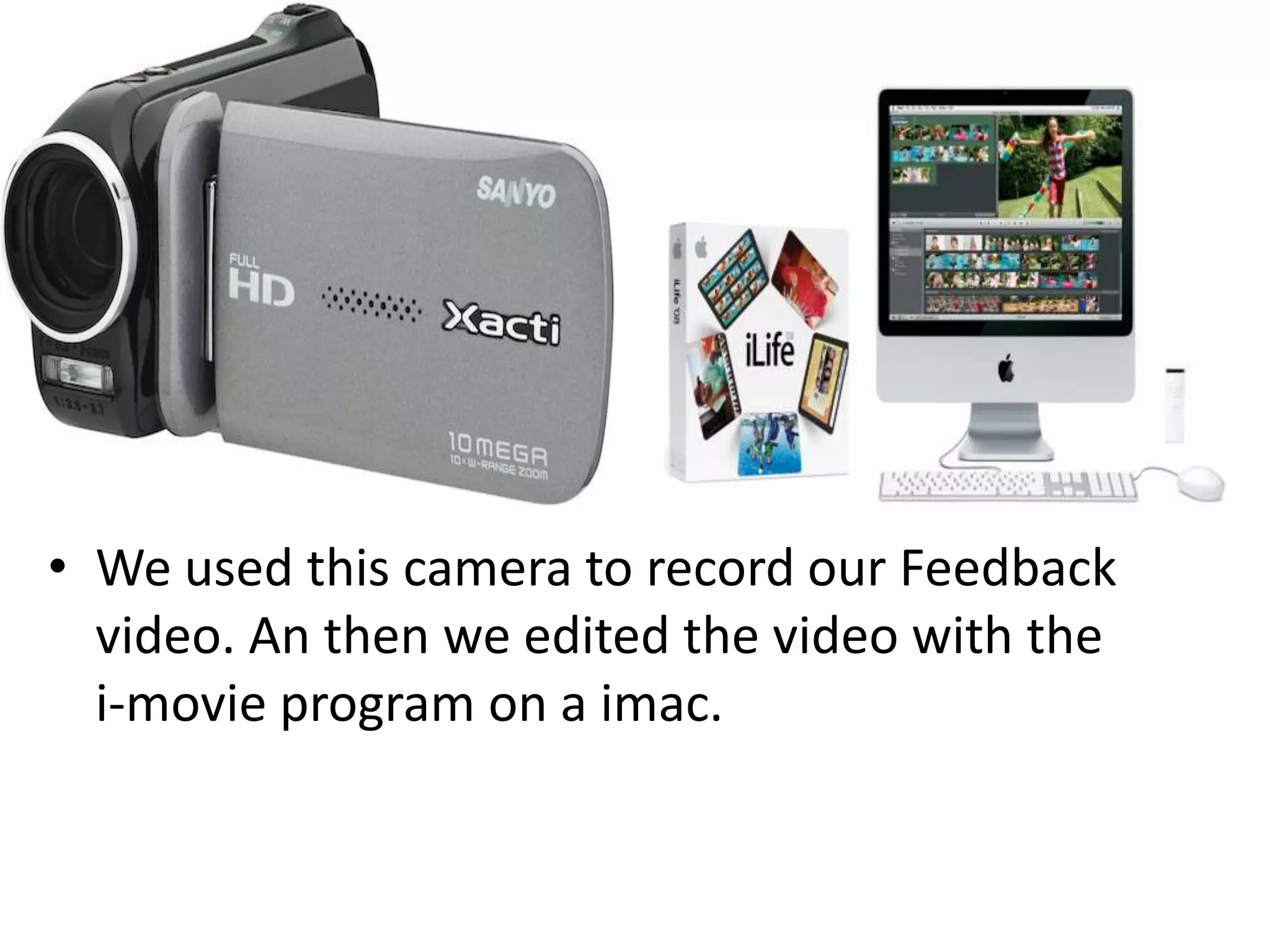 • We used this camera to record our Feedback
  video. An then we edited the video with the
  i-movie program on a imac.
 