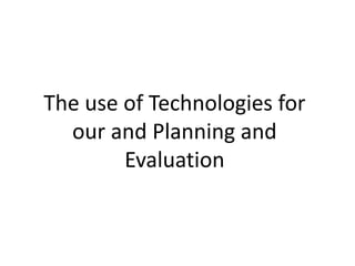 The use of Technologies for
  our and Planning and
        Evaluation
 
