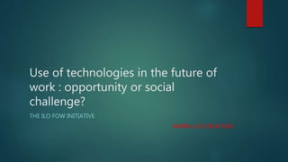 Use of technologies in the future of
work : opportunity or social
challenge?
THE ILO FOW INITIATIVE
MARIA LUZ VEGA RUIZ
 