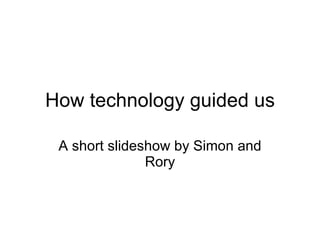 How technology guided us A short slideshow by Simon and Rory 