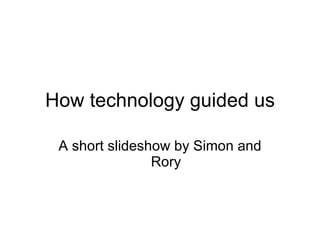 How technology guided us A short slideshow by Simon and Rory 