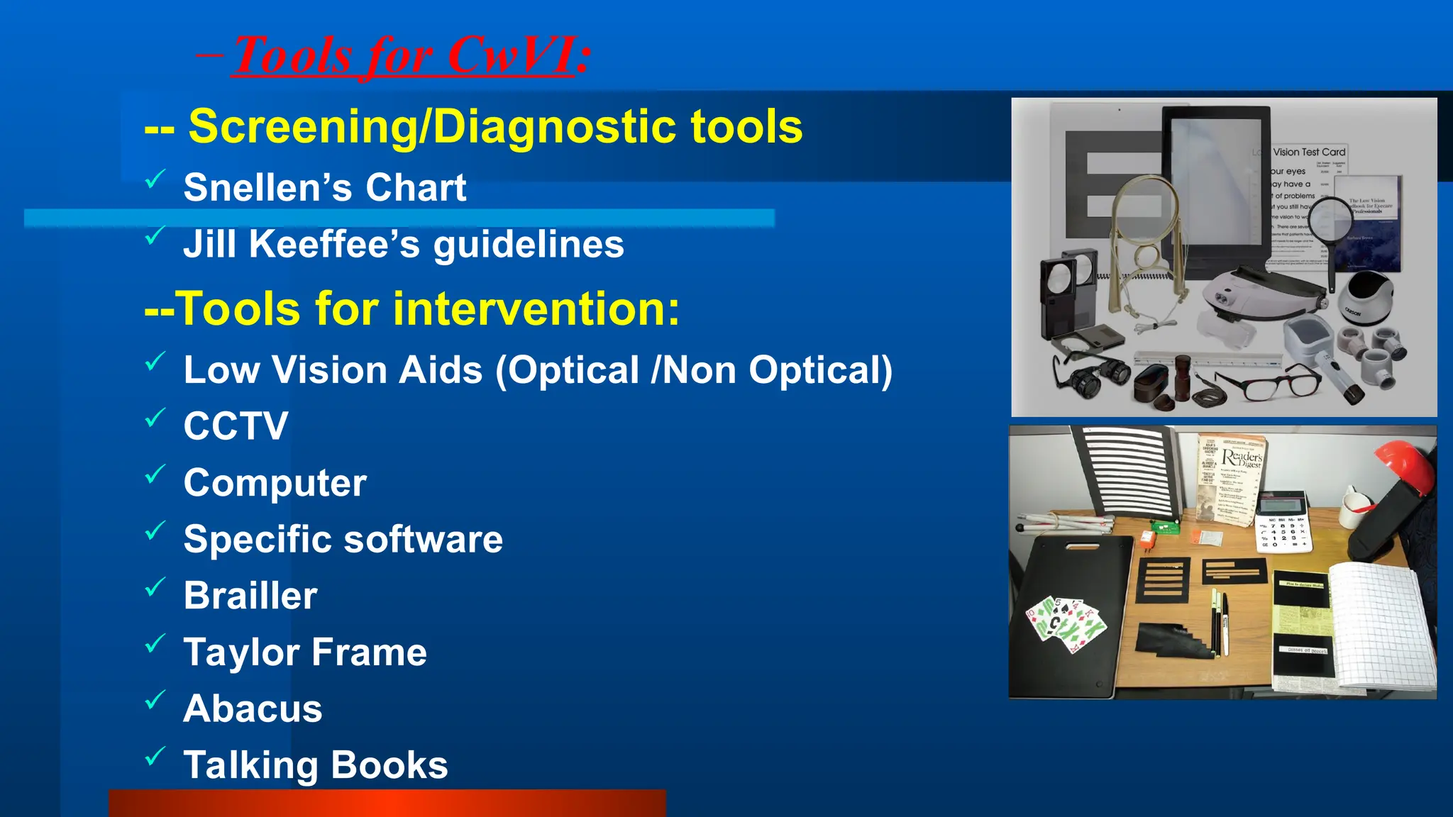 –Tools for CwVI:
-- Screening/Diagnostic tools
 Snellen’s Chart
 Jill Keeffee’s guidelines
--Tools for intervention:
 Low Vision Aids (Optical /Non Optical)
 CCTV
 Computer
 Specific software
 Brailler
 Taylor Frame
 Abacus
 Talking Books
 