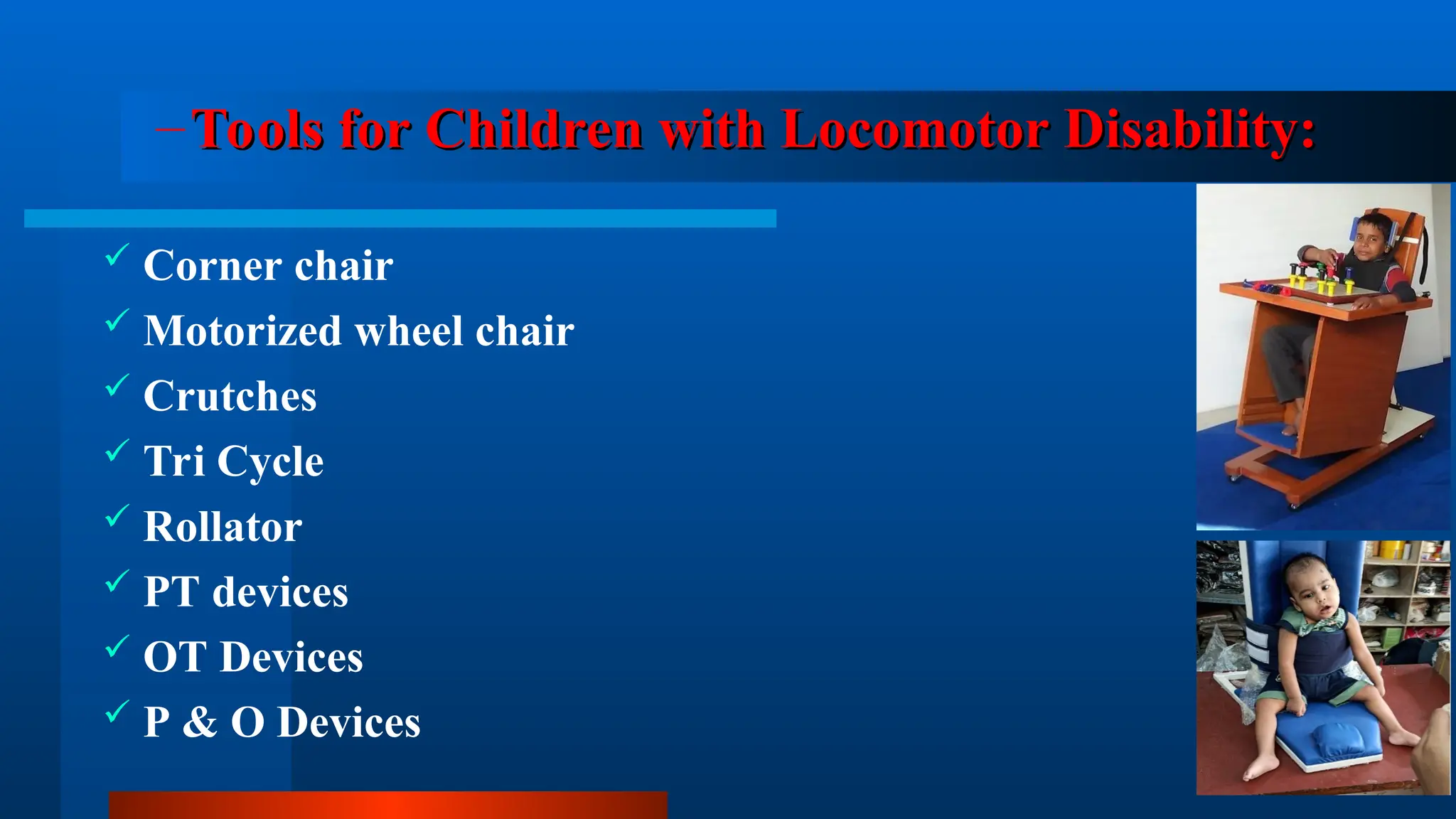 –Tools for Children with Locomotor Disability:
Tools for Children with Locomotor Disability:
 Corner chair
 Motorized wheel chair
 Crutches
 Tri Cycle
 Rollator
 PT devices
 OT Devices
 P & O Devices
 