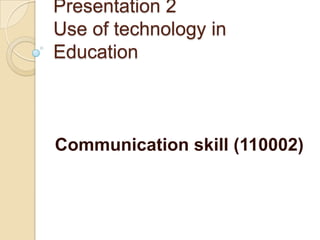 Presentation 2
Use of technology in
Education
Communication skill (110002)
 
