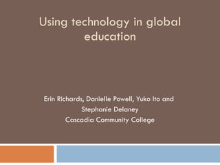 Using technology in global education Erin Richards, Danielle Powell, Yuko Ito and  Stephanie Delaney Cascadia Community College 