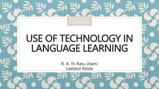 USE OF TECHNOLOGY IN
LANGUAGE LEARNING
R. A. Tri Ratu Utami
Laelatul Abida
 
