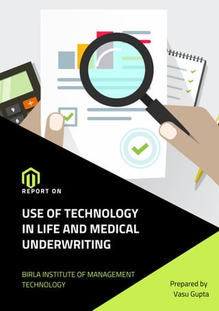 USE OF TECHNOLOGY
IN LIFE AND MEDICAL
UNDERWRITING
BIRLA INSTITUTE OF MANAGEMENT
TECHNOLOGY
REPORT ON
Prepared by
Vasu Gupta
 