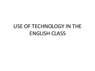 USE OF TECHNOLOGY IN THE
ENGLISH CLASS
 
