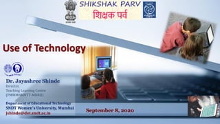 Use of Technology
Dr. Jayashree Shinde
Director,
Teaching Learning Centre
(PMMMNMNTT-MHRD)
Department of Educational Technology
SNDT Women’s University, Mumbai
jshinde@det.sndt.ac.in
September 8, 2020
 