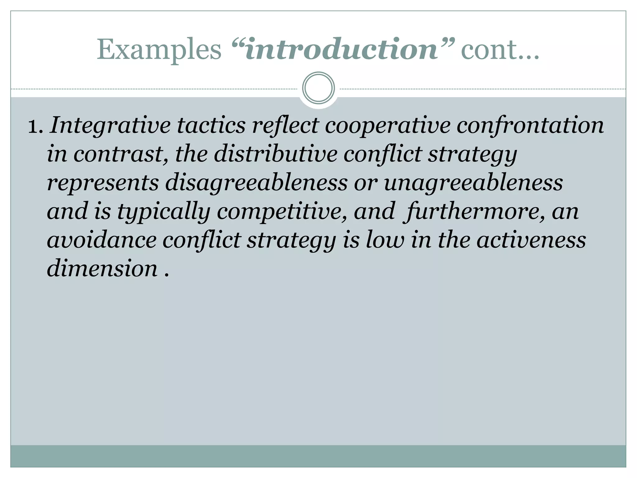 Examples “introduction” cont…
1. Integrative tactics reflect cooperative confrontation
in contrast, the distributive conflict strategy
represents disagreeableness or unagreeableness
and is typically competitive, and furthermore, an
avoidance conflict strategy is low in the activeness
dimension .
 