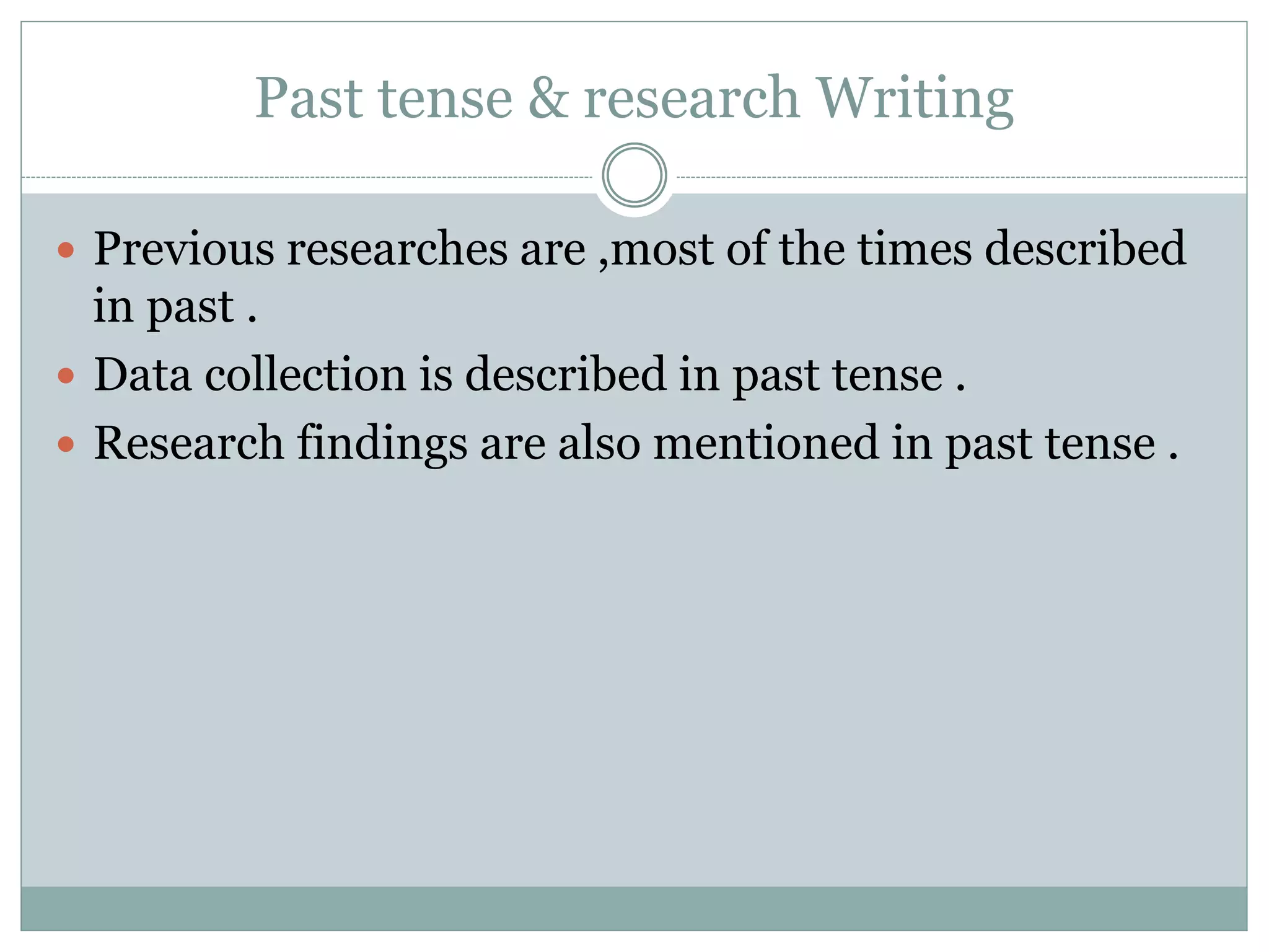 Past tense & research Writing
 Previous researches are ,most of the times described
in past .
 Data collection is described in past tense .
 Research findings are also mentioned in past tense .
 