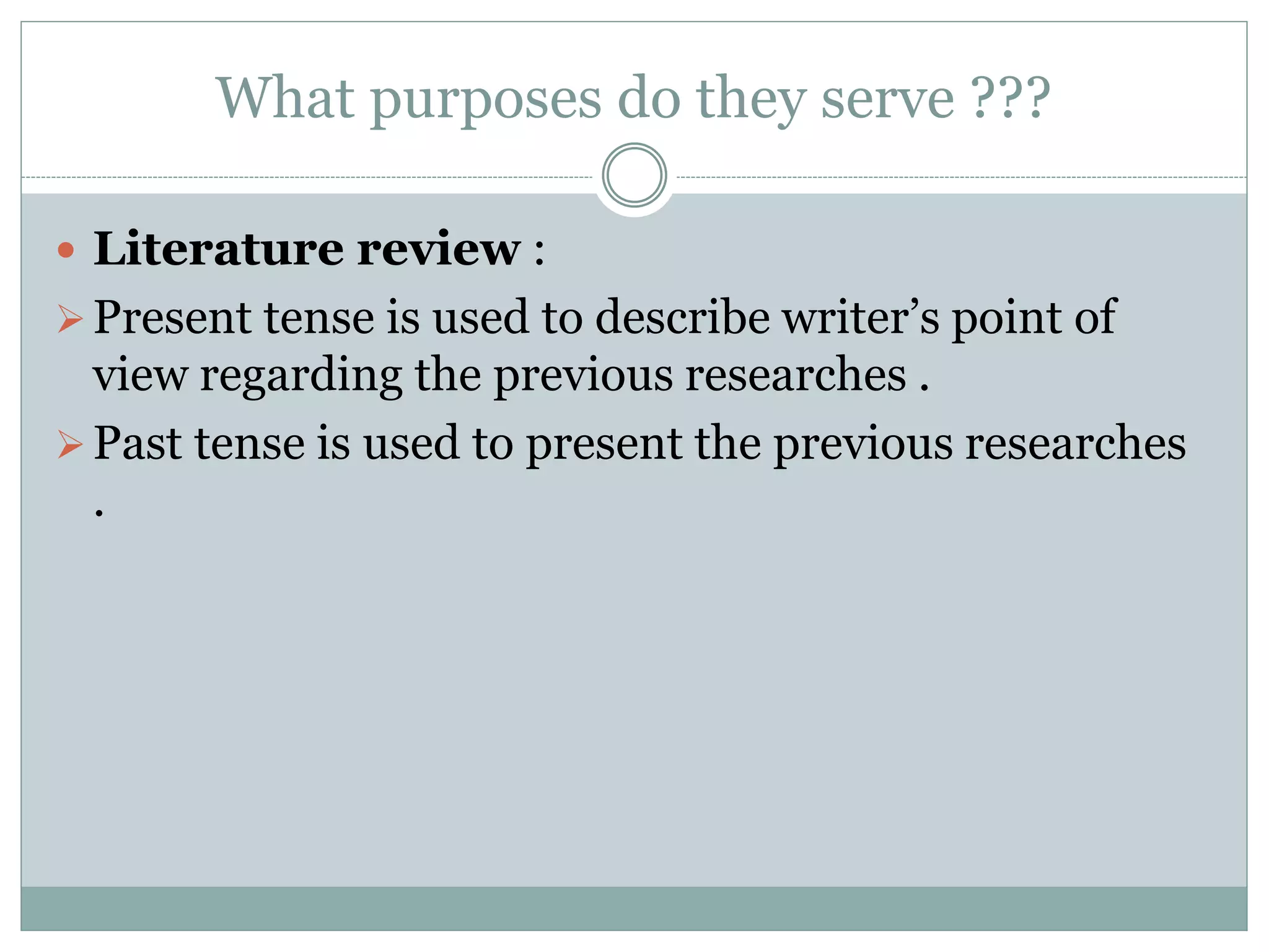 What purposes do they serve ???
 Literature review :
Present tense is used to describe writer’s point of
view regarding the previous researches .
Past tense is used to present the previous researches
.
 
