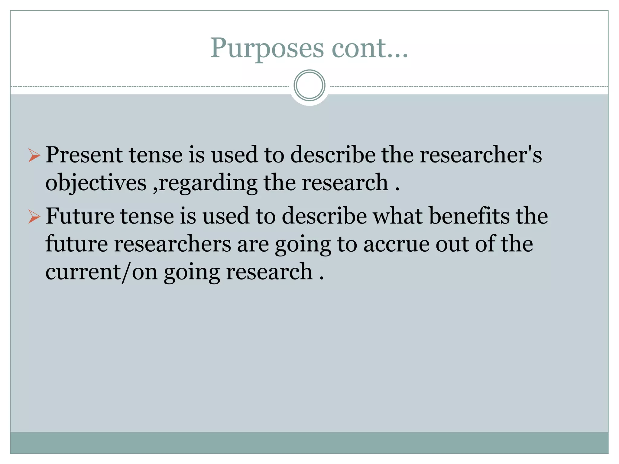 Purposes cont…
Present tense is used to describe the researcher's
objectives ,regarding the research .
Future tense is used to describe what benefits the
future researchers are going to accrue out of the
current/on going research .
 