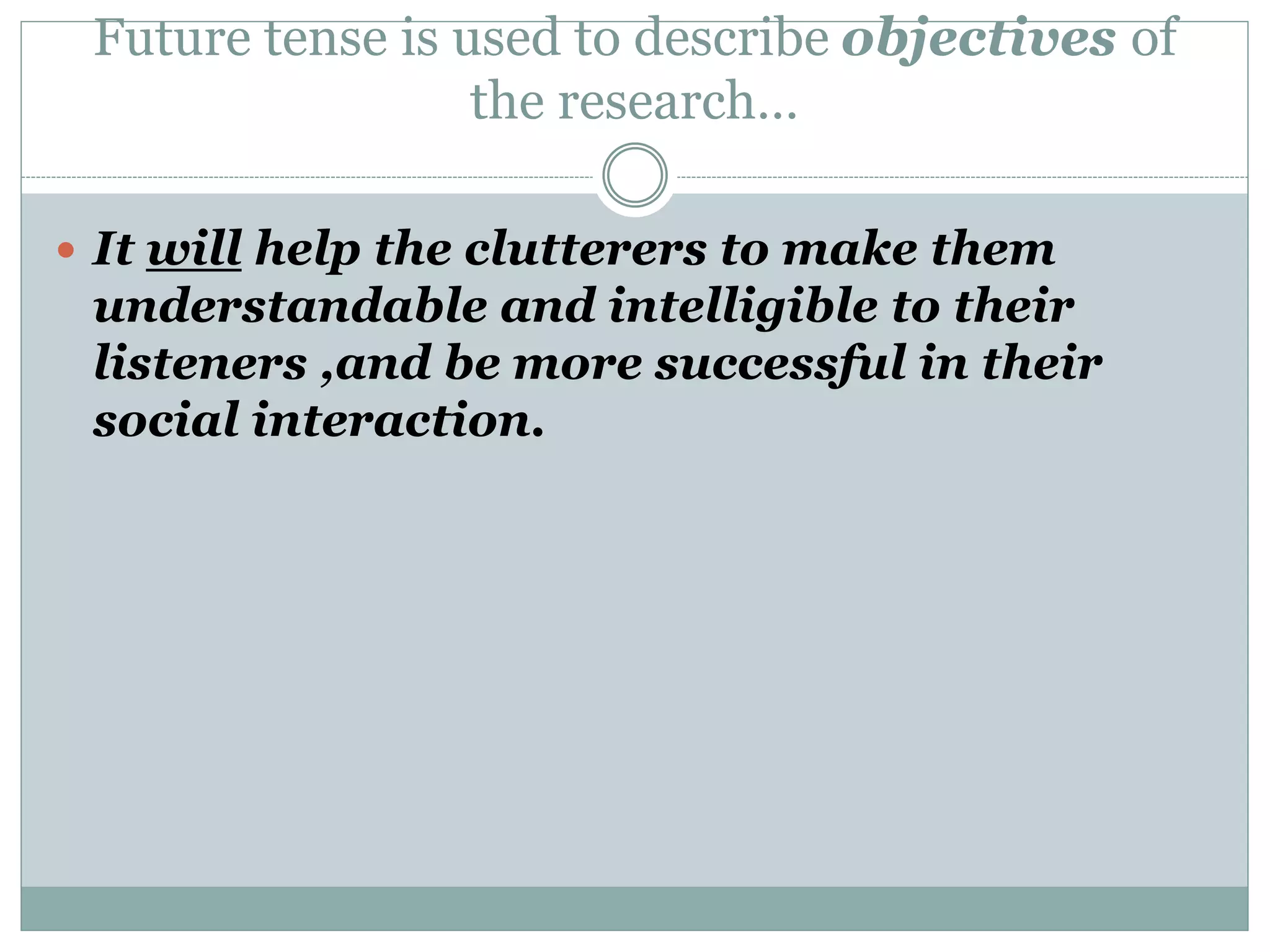Future tense is used to describe objectives of
the research…
 It will help the clutterers to make them
understandable and intelligible to their
listeners ,and be more successful in their
social interaction.
 