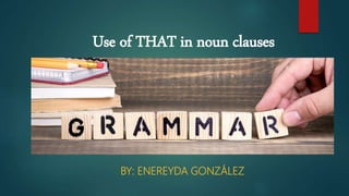 Use of THAT in noun clauses
BY: ENEREYDA GONZÁLEZ
 
