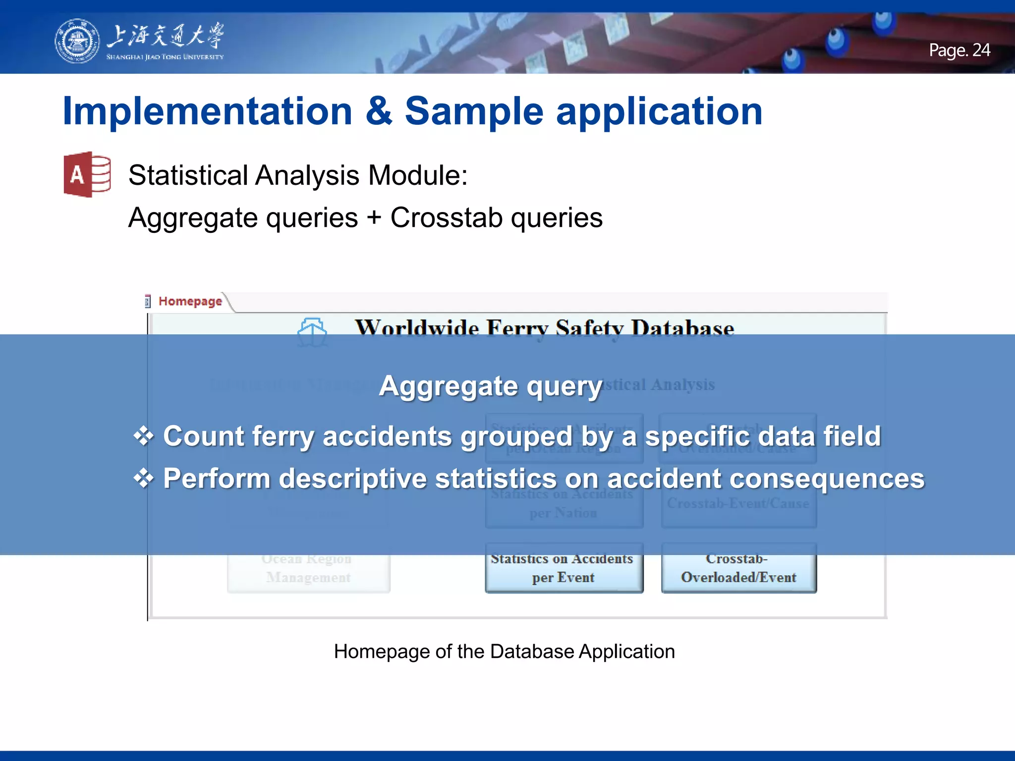 Page .Page. 24
Implementation & Sample application
Homepage of the Database Application
Statistical Analysis Module:
Aggregate queries + Crosstab queries
 Count ferry accidents grouped by a specific data field
 Perform descriptive statistics on accident consequences
Aggregate query
 