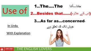 Use of
THE ENGLISH LOVERS
With Explanation
1..The....The ‫جتنا‬‫۔۔۔۔‬‫تنا‬ُ‫ا‬
2...Besides that......(‫عالوہ‬ ‫کے‬ ‫)اس‬
3...As far as...concerned‫۔‬
‫ہے‬ ‫تعلق‬ ‫کہ‬ ‫تک‬ ‫جہاں‬In Urdu
 