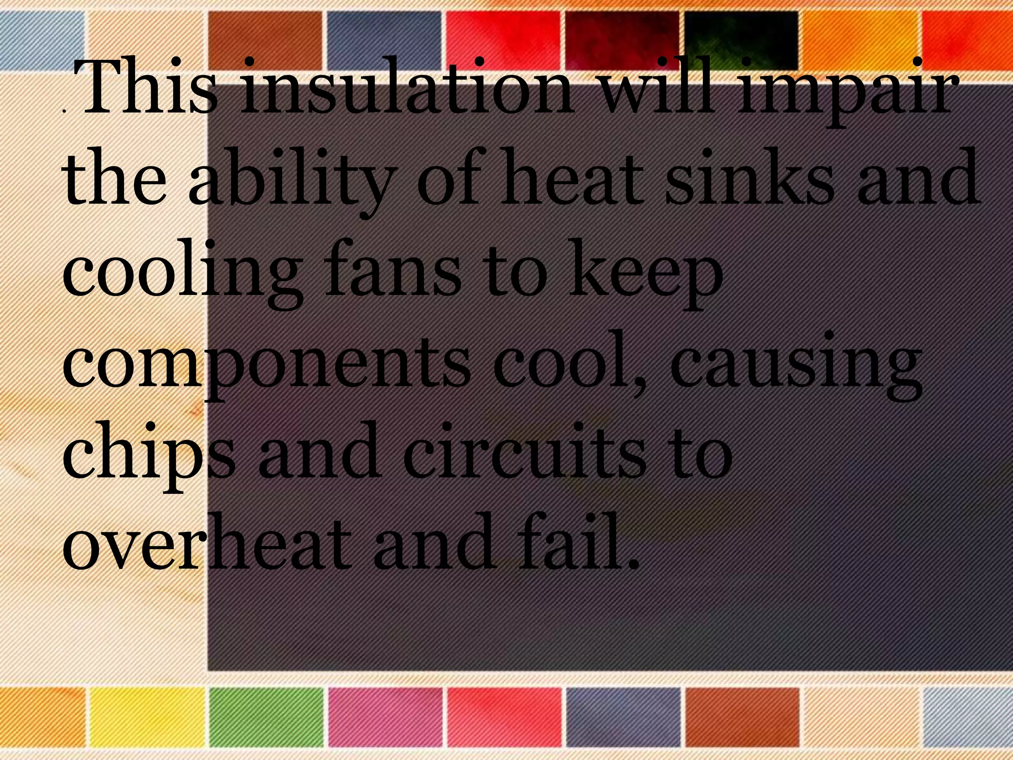 . This insulation will impair
the ability of heat sinks and
cooling fans to keep
components cool, causing
chips and circuits to
overheat and fail.
 