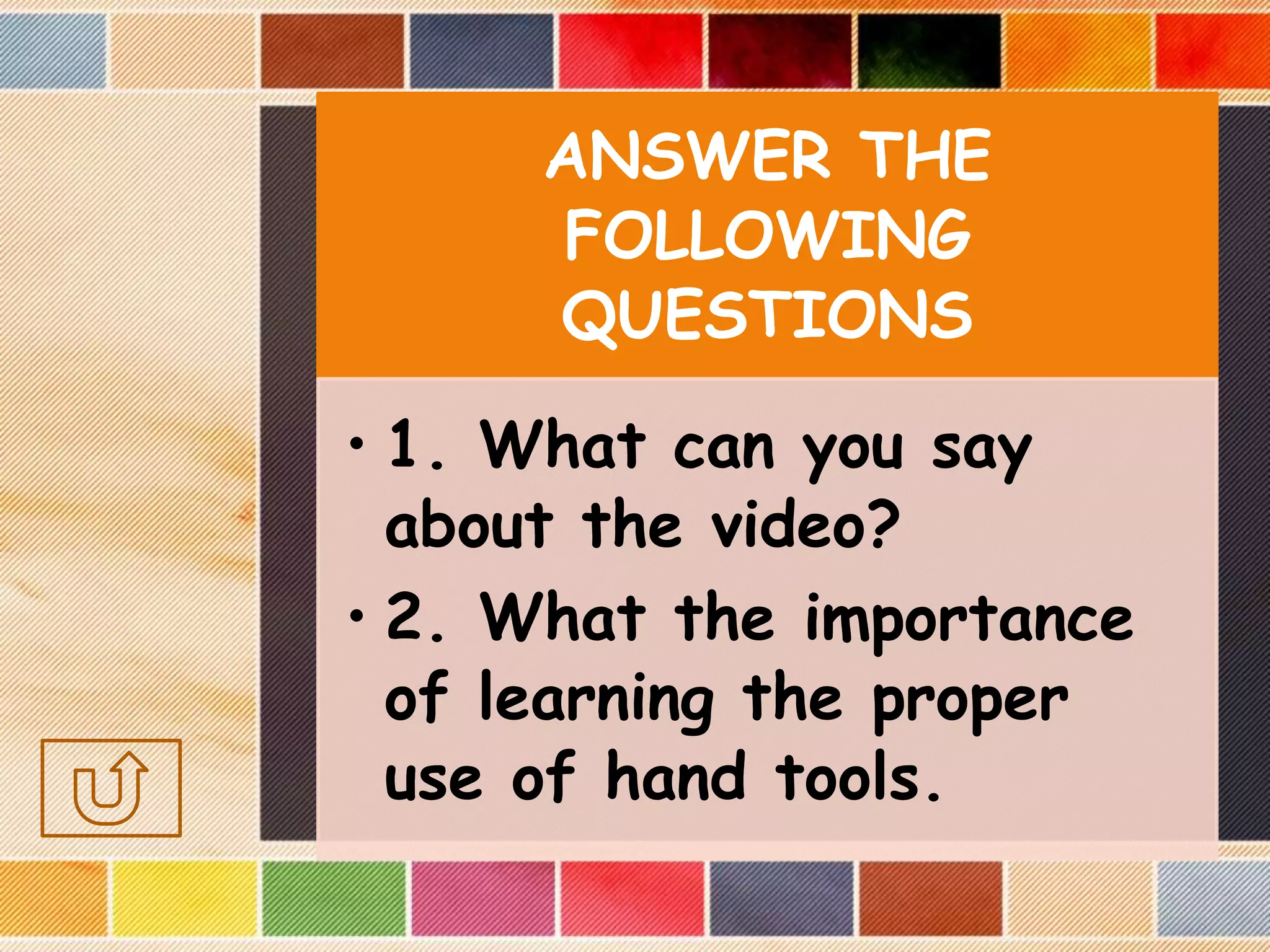 ANSWER THE
FOLLOWING
QUESTIONS
• 1. What can you say
about the video?
• 2. What the importance
of learning the proper
use of hand tools.
 