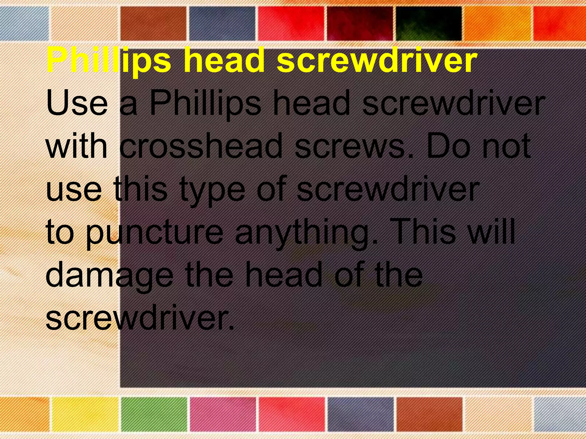 Phillips head screwdriver
Use a Phillips head screwdriver
with crosshead screws. Do not
use this type of screwdriver
to puncture anything. This will
damage the head of the
screwdriver.
 