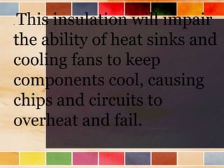 . This insulation will impair
the ability of heat sinks and
cooling fans to keep
components cool, causing
chips and circuits to
overheat and fail.
 