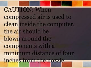 CAUTION: When
compressed air is used to
clean inside the computer,
the air should be
blown around the
components with a
minimum distance of four
inches from the nozzle.
 