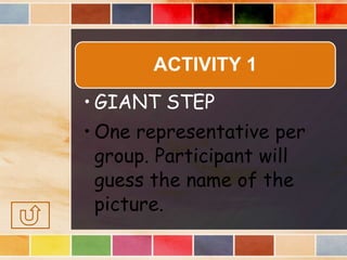 ACTIVITY 1
• GIANT STEP
• One representative per
group. Participant will
guess the name of the
picture.
 