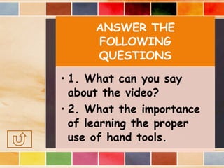 ANSWER THE
FOLLOWING
QUESTIONS
• 1. What can you say
about the video?
• 2. What the importance
of learning the proper
use of hand tools.
 