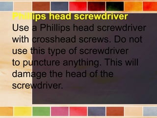 Phillips head screwdriver
Use a Phillips head screwdriver
with crosshead screws. Do not
use this type of screwdriver
to puncture anything. This will
damage the head of the
screwdriver.
 