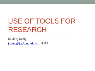 USE OF TOOLS FOR
RESEARCH
Dr Jing Deng
j.deng@qub.ac.uk, ext: 4111
 