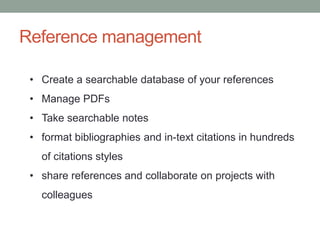 Reference management
• Create a searchable database of your references
• Manage PDFs
• Take searchable notes
• format bibliographies and in-text citations in hundreds
of citations styles
• share references and collaborate on projects with
colleagues
 