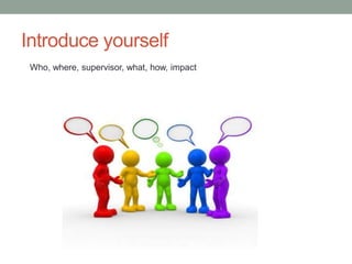 Introduce yourself
Who, where, supervisor, what, how, impact
 
