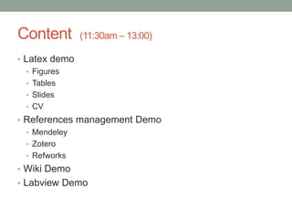 Content (11:30am – 13:00)
• Latex demo
• Figures
• Tables
• Slides
• CV
• References management Demo
• Mendeley
• Zotero
• Refworks
• Wiki Demo
• Labview Demo
 