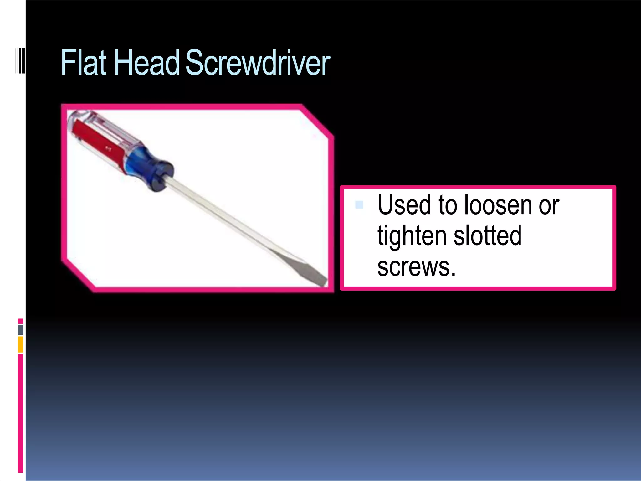 Flat HeadScrewdriver
 Used to loosen or
tighten slotted
screws.
 