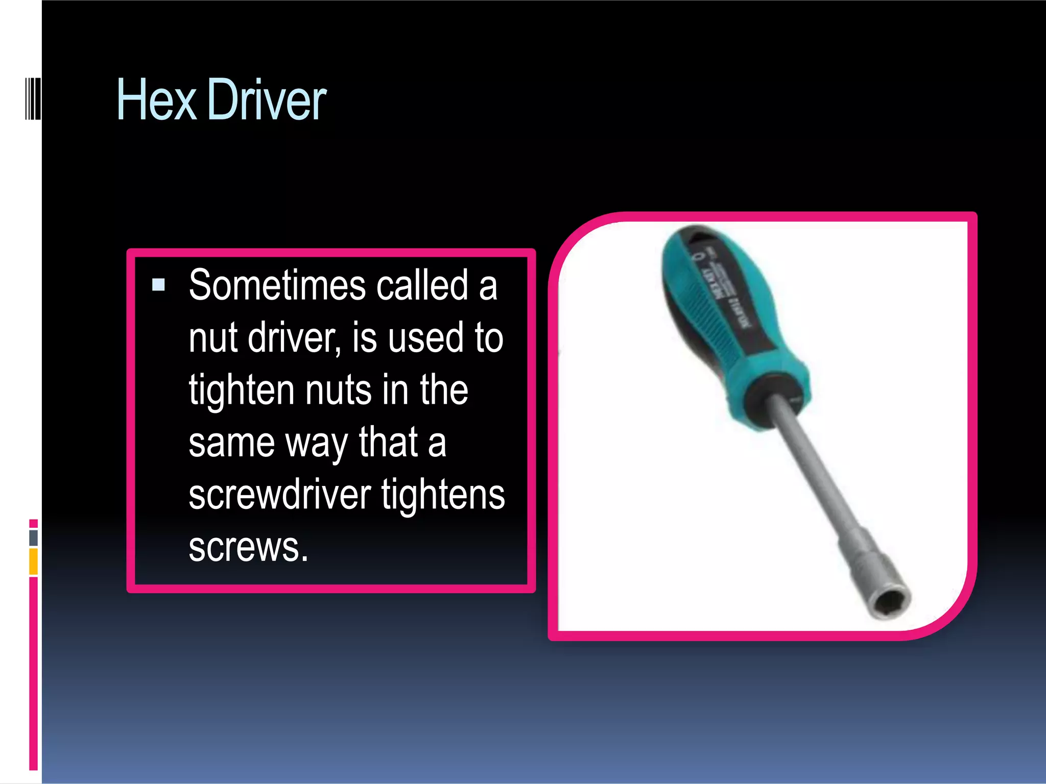 HexDriver
 Sometimes called a
nut driver, is used to
tighten nuts in the
same way that a
screwdriver tightens
screws.
 